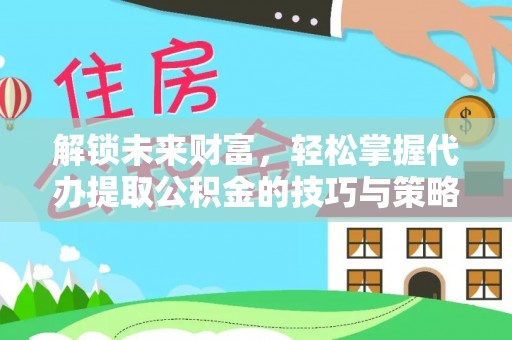海勃湾解锁未来财富，轻松掌握代办提取公积金的技巧与策略