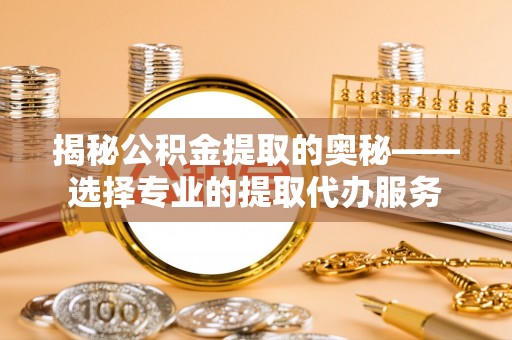 海勃湾揭秘公积金提取的奥秘——选择专业的提取代办服务
