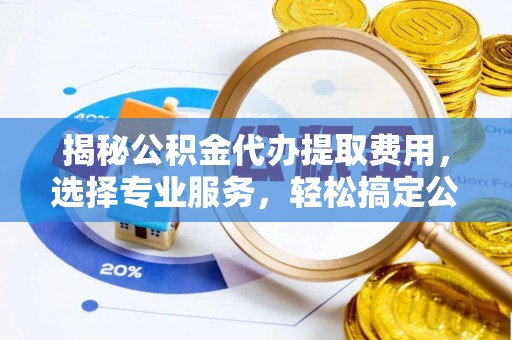 海勃湾揭秘公积金代办提取费用，选择专业服务，轻松搞定公积金提取