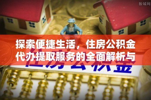 海勃湾探索便捷生活，住房公积金代办提取服务的全面解析与优势