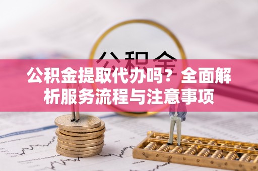 海勃湾公积金提取代办吗？全面解析服务流程与注意事项