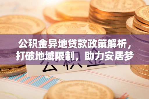 海勃湾公积金异地贷款政策解析，打破地域限制，助力安居梦想
