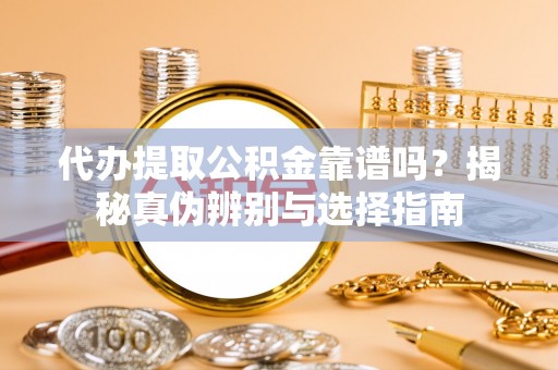 海勃湾代办提取公积金靠谱吗？揭秘真伪辨别与选择指南