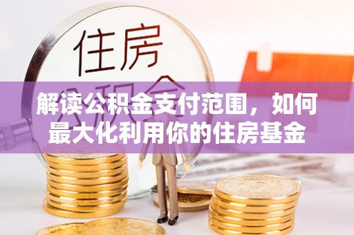 海勃湾解读公积金支付范围，如何最大化利用你的住房基金