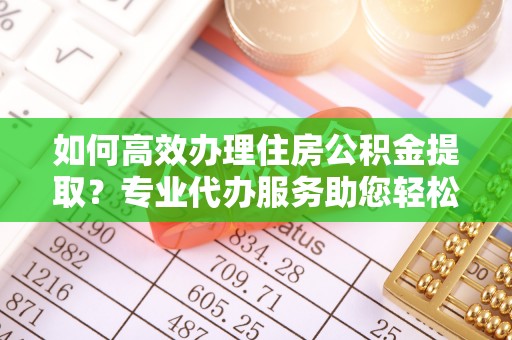 海勃湾如何高效办理住房公积金提取？专业代办服务助您轻松搞定