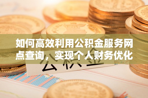 海勃湾如何高效利用公积金服务网点查询，实现个人财务优化