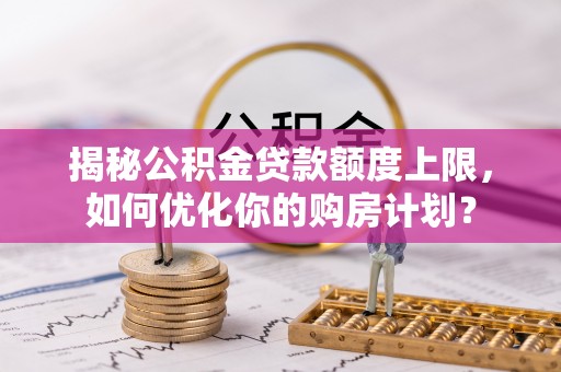 海勃湾揭秘公积金贷款额度上限，如何优化你的购房计划？