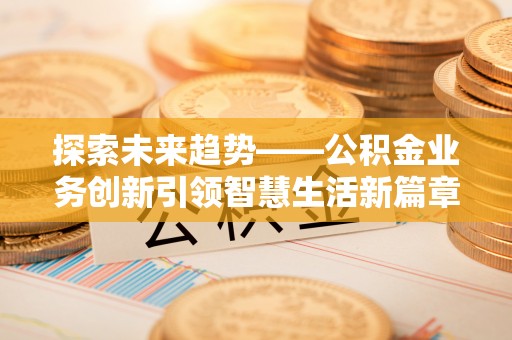 海勃湾探索未来趋势——公积金业务创新引领智慧生活新篇章