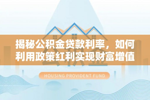 海勃湾揭秘公积金贷款利率，如何利用政策红利实现财富增值