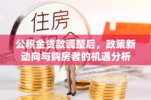 海勃湾公积金贷款调整后，政策新动向与购房者的机遇分析