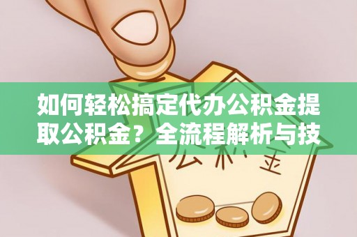 海勃湾如何轻松搞定代办公积金提取公积金？全流程解析与技巧分享