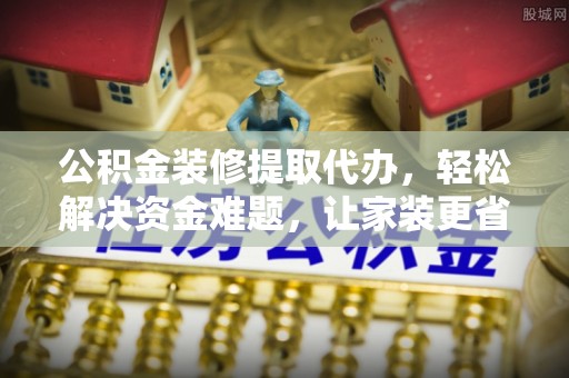 海勃湾公积金装修提取代办，轻松解决资金难题，让家装更省心