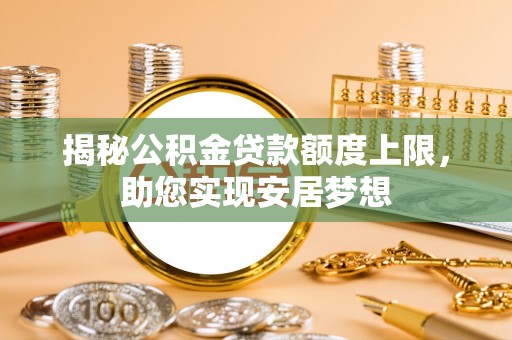 海勃湾揭秘公积金贷款额度上限，助您实现安居梦想