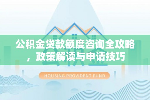 海勃湾公积金贷款额度咨询全攻略，政策解读与申请技巧