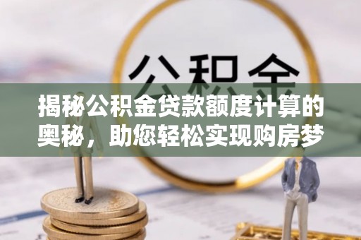 海勃湾揭秘公积金贷款额度计算的奥秘，助您轻松实现购房梦想