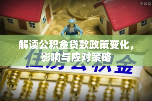 海勃湾解读公积金贷款政策变化，影响与应对策略