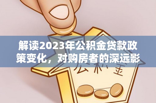 海勃湾解读2023年公积金贷款政策变化，对购房者的深远影响