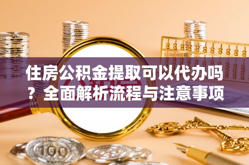 海勃湾住房公积金提取可以代办吗？全面解析流程与注意事项