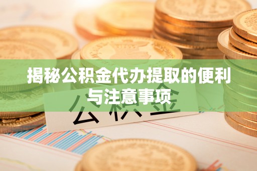 海勃湾揭秘公积金代办提取的便利与注意事项