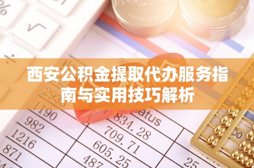 海勃湾西安公积金提取代办服务指南与实用技巧解析
