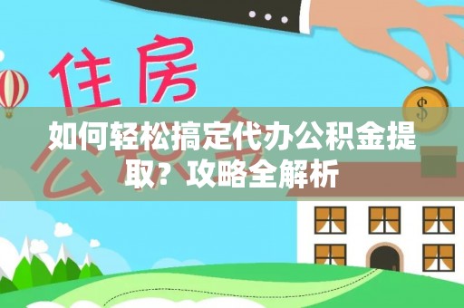海勃湾如何轻松搞定代办公积金提取？攻略全解析