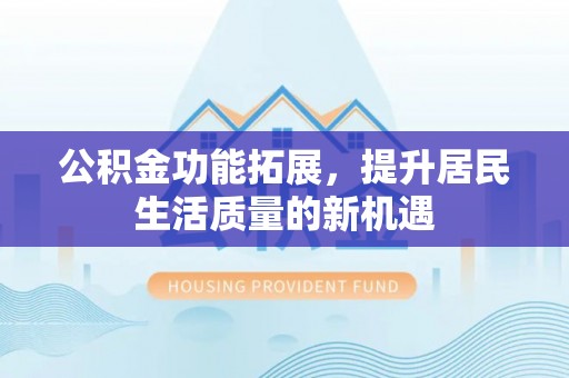 海勃湾公积金功能拓展，提升居民生活质量的新机遇