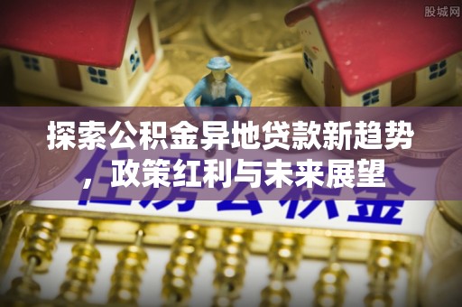 海勃湾探索公积金异地贷款新趋势，政策红利与未来展望