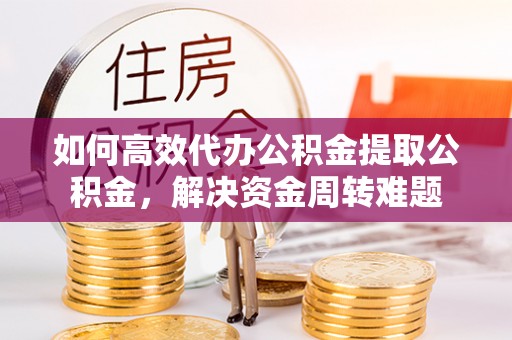 海勃湾如何高效代办公积金提取公积金，解决资金周转难题