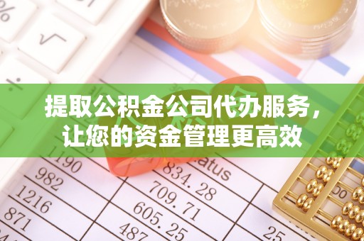 海勃湾提取公积金公司代办服务，让您的资金管理更高效
