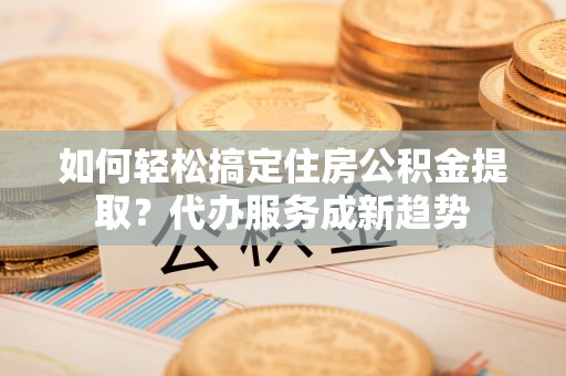 海勃湾如何轻松搞定住房公积金提取？代办服务成新趋势