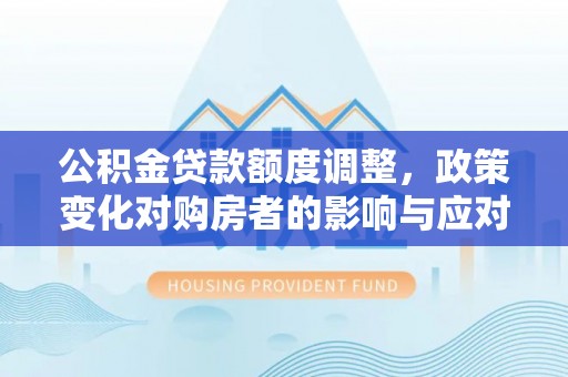海勃湾公积金贷款额度调整，政策变化对购房者的影响与应对策略