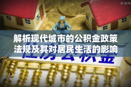 海勃湾解析现代城市的公积金政策法规及其对居民生活的影响