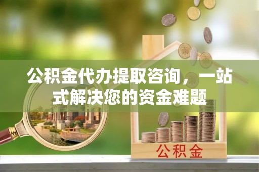 海勃湾公积金代办提取咨询，一站式解决您的资金难题