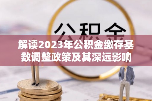 海勃湾解读2023年公积金缴存基数调整政策及其深远影响