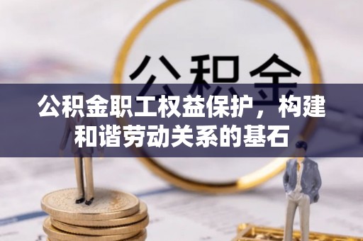 海勃湾公积金职工权益保护，构建和谐劳动关系的基石