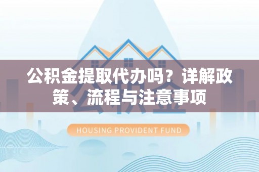 海勃湾公积金提取代办吗？详解政策、流程与注意事项