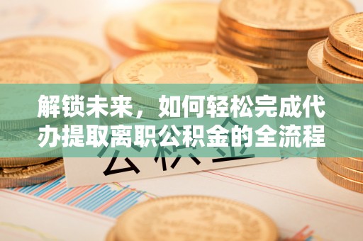 海勃湾解锁未来，如何轻松完成代办提取离职公积金的全流程