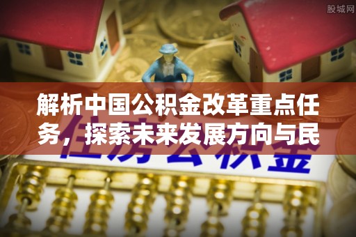 海勃湾解析中国公积金改革重点任务，探索未来发展方向与民生影响