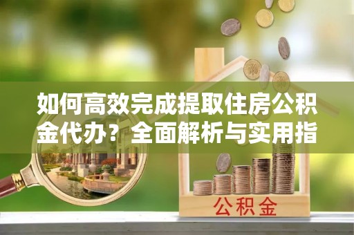海勃湾如何高效完成提取住房公积金代办？全面解析与实用指南