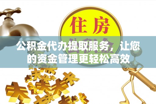 海勃湾公积金代办提取服务，让您的资金管理更轻松高效