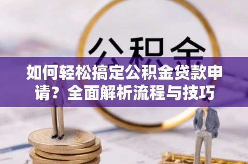 海勃湾如何轻松搞定公积金贷款申请？全面解析流程与技巧