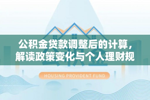 海勃湾公积金贷款调整后的计算，解读政策变化与个人理财规划
