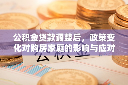 海勃湾公积金贷款调整后，政策变化对购房家庭的影响与应对策略