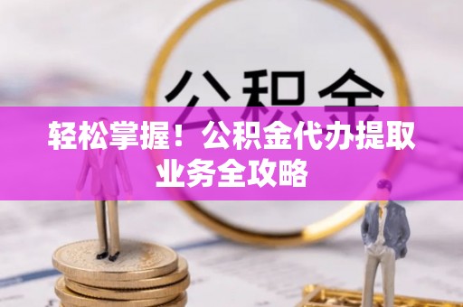 海勃湾轻松掌握！公积金代办提取业务全攻略