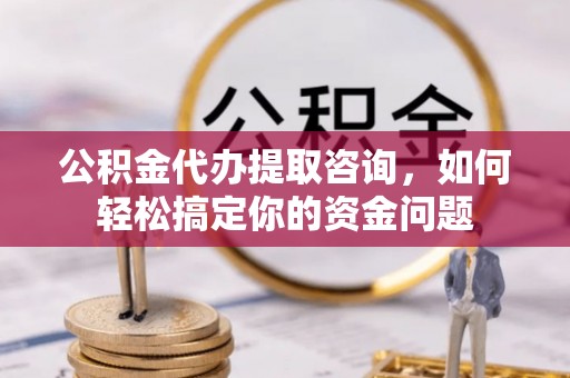 海勃湾公积金代办提取咨询，如何轻松搞定你的资金问题