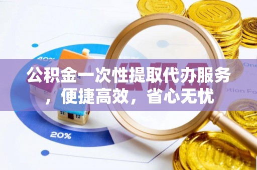 海勃湾公积金一次性提取代办服务，便捷高效，省心无忧