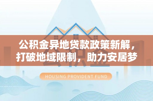 海勃湾公积金异地贷款政策新解，打破地域限制，助力安居梦想