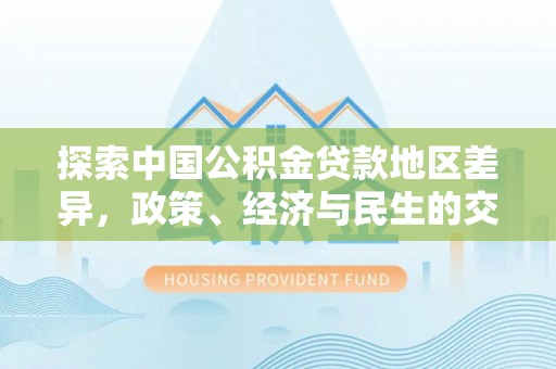 海勃湾探索中国公积金贷款地区差异，政策、经济与民生的交织影响