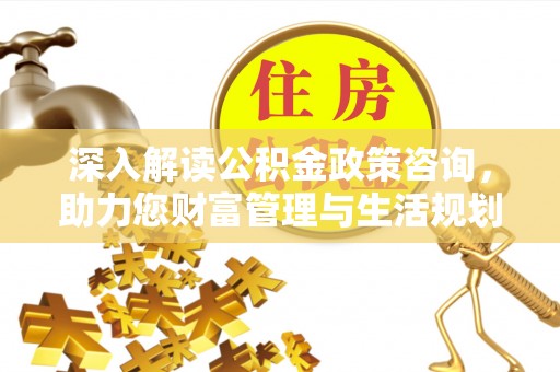 海勃湾深入解读公积金政策咨询，助力您财富管理与生活规划