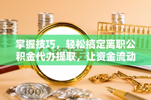 海勃湾掌握技巧，轻松搞定离职公积金代办提取，让资金流动更便捷